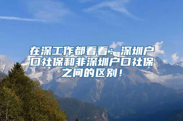 在深工作都看看：深圳户口社保和非深圳户口社保之间的区别！