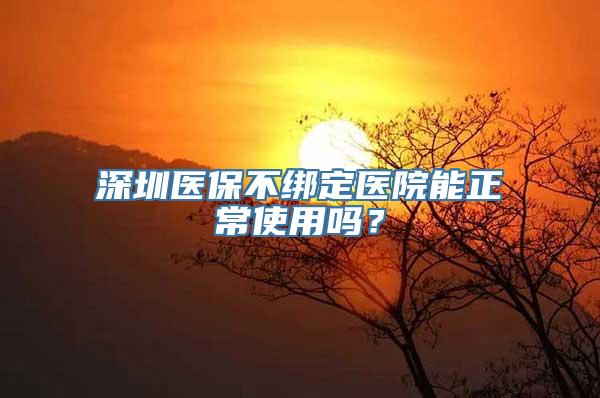 深圳医保不绑定医院能正常使用吗？