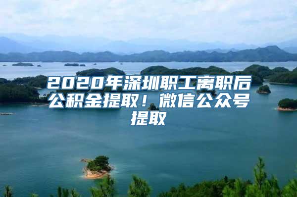 2020年深圳职工离职后公积金提取！微信公众号提取