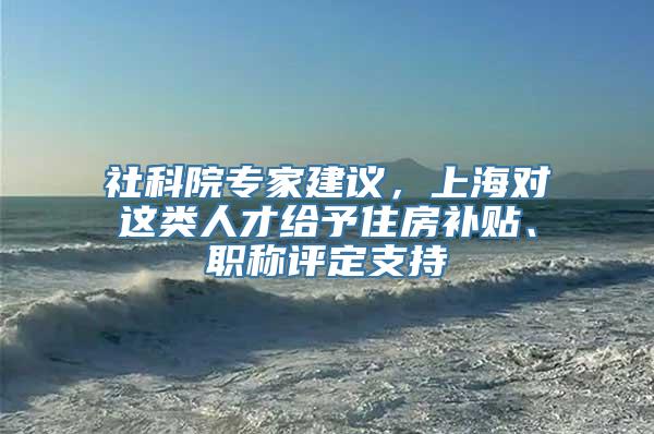 社科院专家建议，上海对这类人才给予住房补贴、职称评定支持