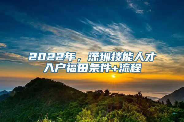 2022年，深圳技能人才入户福田条件+流程