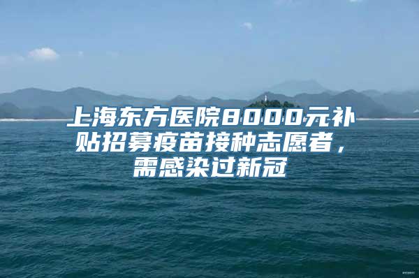 上海东方医院8000元补贴招募疫苗接种志愿者，需感染过新冠