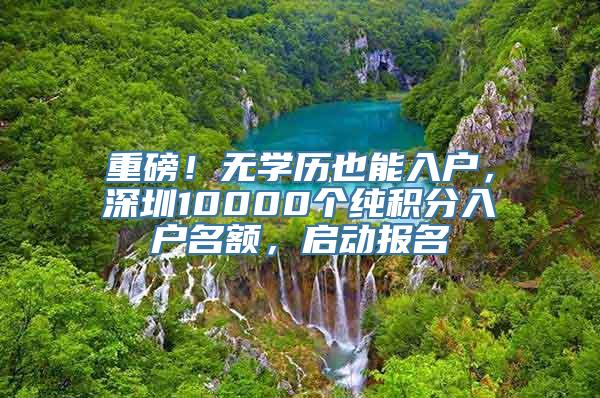 重磅！无学历也能入户，深圳10000个纯积分入户名额，启动报名