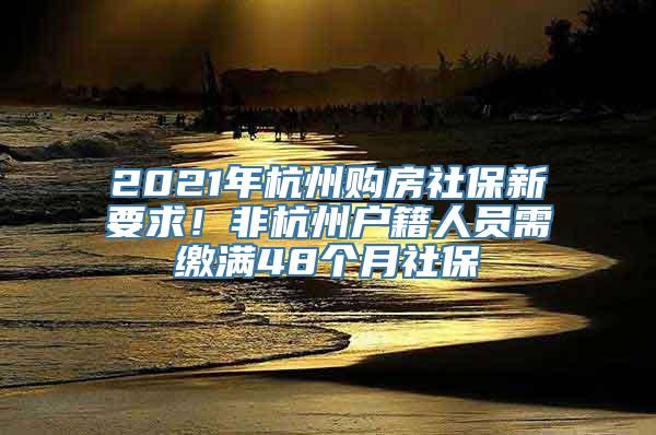 2021年杭州购房社保新要求！非杭州户籍人员需缴满48个月社保