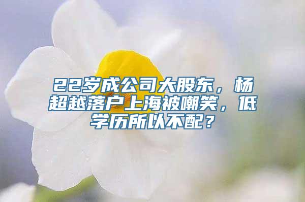 22岁成公司大股东，杨超越落户上海被嘲笑，低学历所以不配？