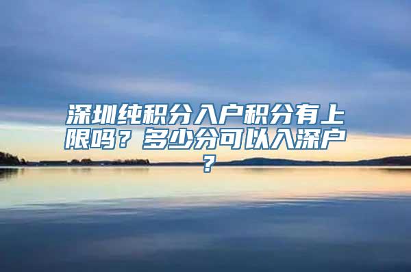 深圳纯积分入户积分有上限吗？多少分可以入深户？