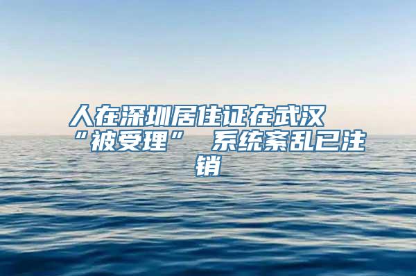 人在深圳居住证在武汉“被受理” 系统紊乱已注销