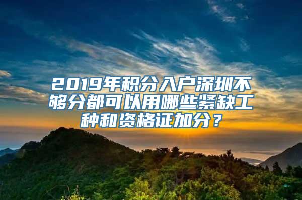 2019年积分入户深圳不够分都可以用哪些紧缺工种和资格证加分？