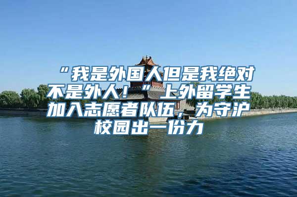 “我是外国人但是我绝对不是外人！”上外留学生加入志愿者队伍，为守沪校园出一份力