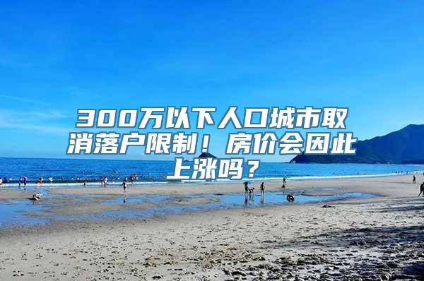 300万以下人口城市取消落户限制！房价会因此上涨吗？