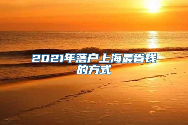 2021年落户上海最省钱的方式