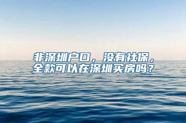 非深圳户口，没有社保，全款可以在深圳买房吗？