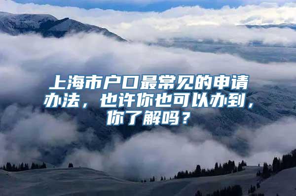 上海市户口最常见的申请办法，也许你也可以办到，你了解吗？