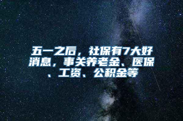 五一之后，社保有7大好消息，事关养老金、医保、工资、公积金等