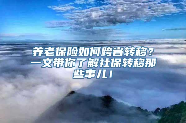 养老保险如何跨省转移？一文带你了解社保转移那些事儿！