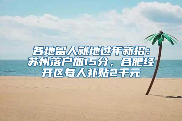 各地留人就地过年新招：苏州落户加15分，合肥经开区每人补贴2千元