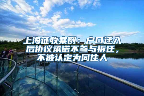 上海征收案例：户口迁入后协议承诺不参与拆迁，不被认定为同住人