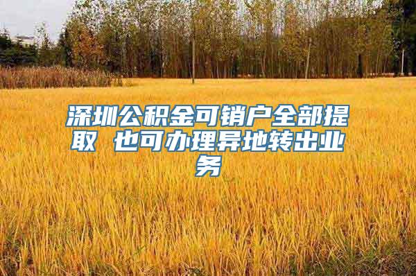 深圳公积金可销户全部提取 也可办理异地转出业务