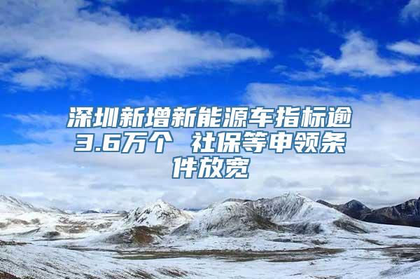 深圳新增新能源车指标逾3.6万个 社保等申领条件放宽