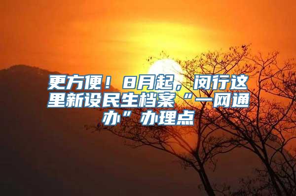 更方便！8月起，闵行这里新设民生档案“一网通办”办理点