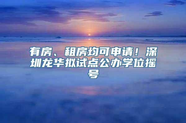 有房、租房均可申请！深圳龙华拟试点公办学位摇号