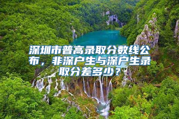 深圳市普高录取分数线公布，非深户生与深户生录取分差多少？