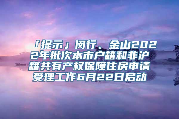 「提示」闵行、金山2022年批次本市户籍和非沪籍共有产权保障住房申请受理工作6月22日启动