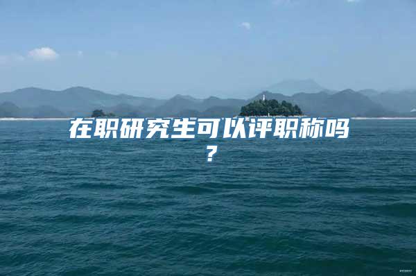 在职研究生可以评职称吗？