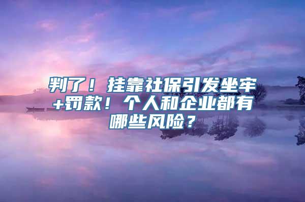 判了！挂靠社保引发坐牢+罚款！个人和企业都有哪些风险？