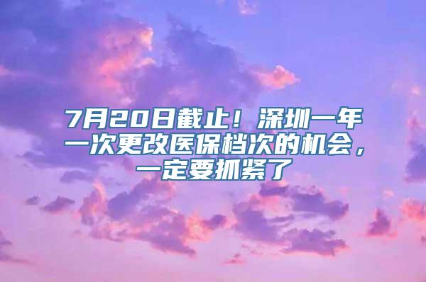 7月20日截止！深圳一年一次更改医保档次的机会，一定要抓紧了