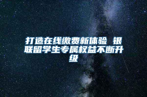 打造在线缴费新体验 银联留学生专属权益不断升级