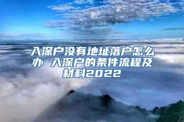 入深户没有地址落户怎么办 入深户的条件流程及材料2022