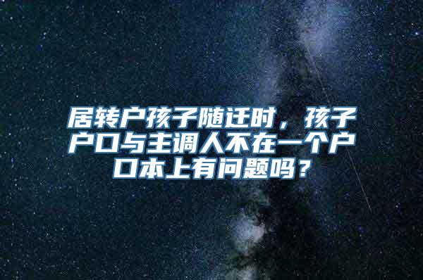 居转户孩子随迁时，孩子户口与主调人不在一个户口本上有问题吗？