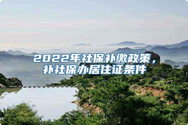 2022年社保补缴政策，补社保办居住证条件