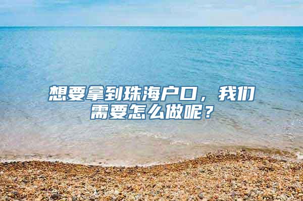 想要拿到珠海户口，我们需要怎么做呢？