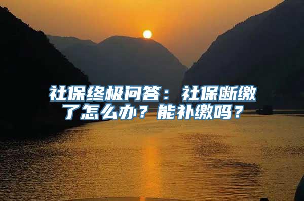 社保终极问答：社保断缴了怎么办？能补缴吗？