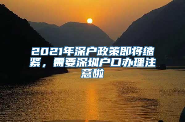 2021年深户政策即将缩紧，需要深圳户口办理注意啦