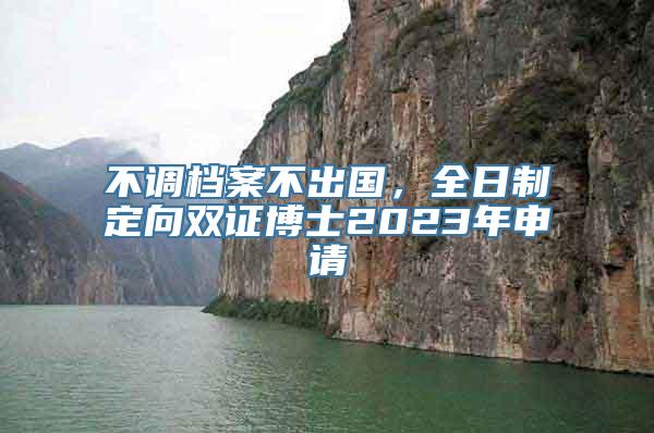 不调档案不出国，全日制定向双证博士2023年申请