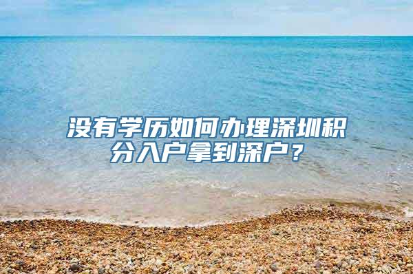 没有学历如何办理深圳积分入户拿到深户？