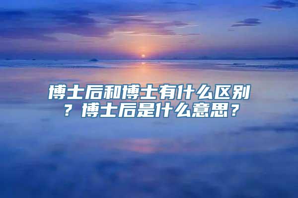 博士后和博士有什么区别？博士后是什么意思？