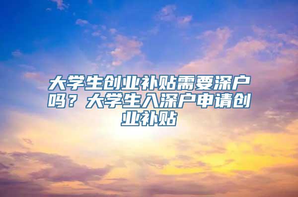 大学生创业补贴需要深户吗？大学生入深户申请创业补贴