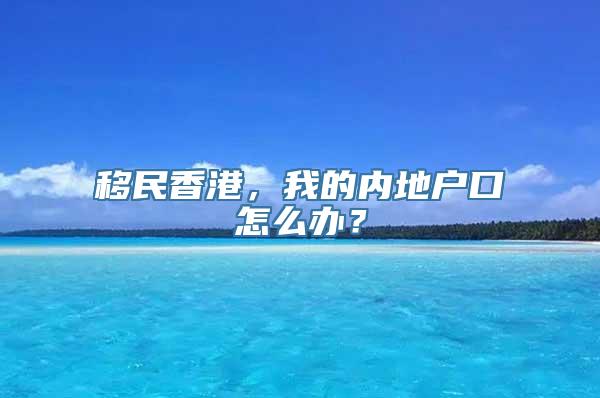 移民香港，我的内地户口怎么办？