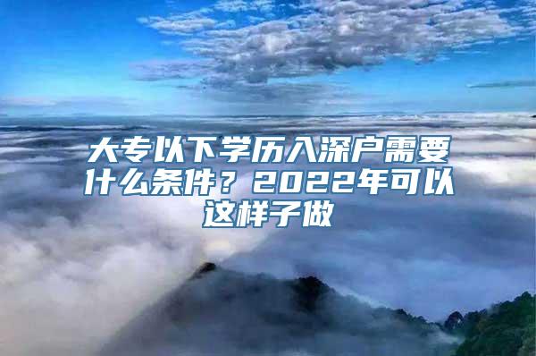 大专以下学历入深户需要什么条件？2022年可以这样子做