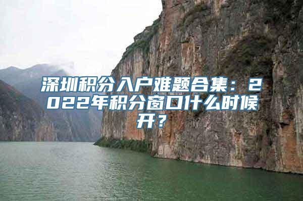 深圳积分入户难题合集：2022年积分窗口什么时候开？