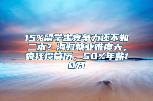 15%留学生竞争力还不如二本？海归就业难度大，疯狂投简历，50%年薪10万