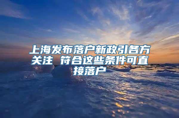 上海发布落户新政引各方关注 符合这些条件可直接落户