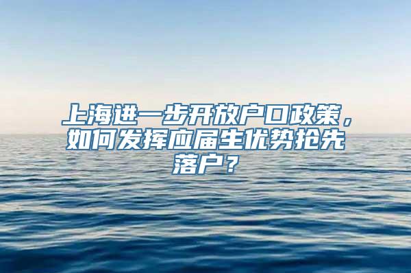 上海进一步开放户口政策，如何发挥应届生优势抢先落户？