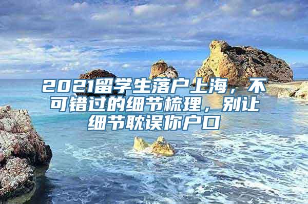 2021留学生落户上海，不可错过的细节梳理，别让细节耽误你户口