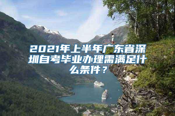 2021年上半年广东省深圳自考毕业办理需满足什么条件？