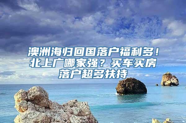 澳洲海归回国落户福利多！北上广哪家强？买车买房落户超多扶持